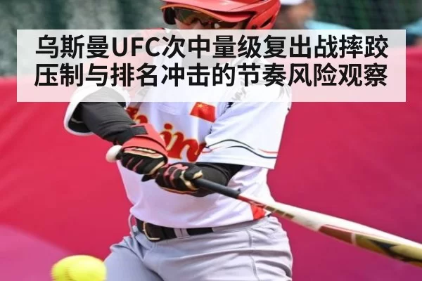 乌斯曼UFC次中量级复出战摔跤压制与排名冲击的节奏风险观察