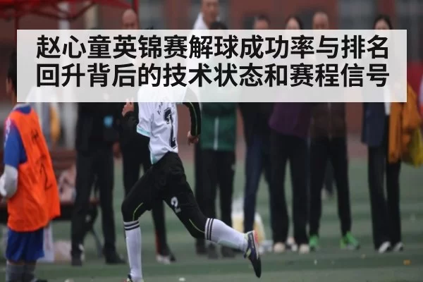 赵心童英锦赛解球成功率与排名回升背后的技术状态和赛程信号